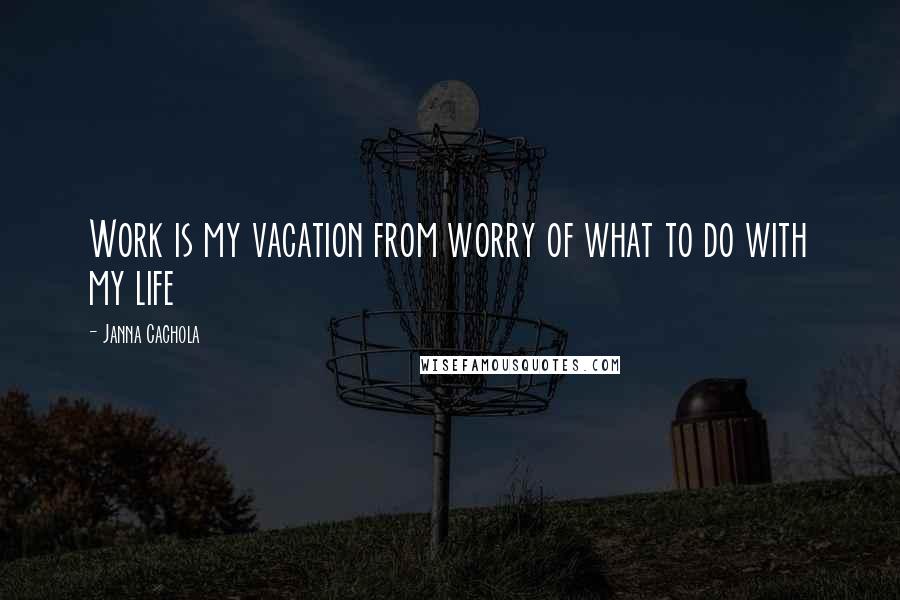 Janna Cachola Quotes: Work is my vacation from worry of what to do with my life