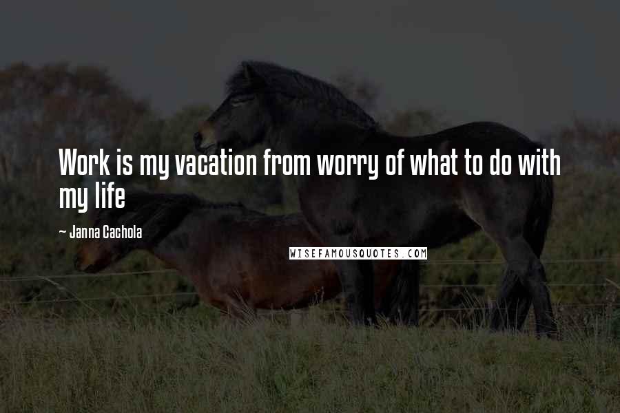 Janna Cachola Quotes: Work is my vacation from worry of what to do with my life