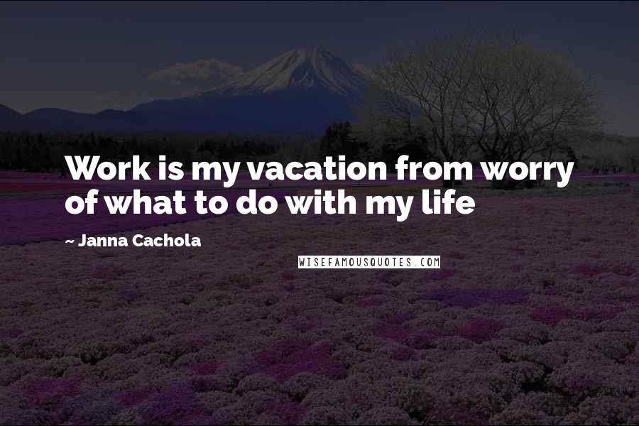 Janna Cachola Quotes: Work is my vacation from worry of what to do with my life