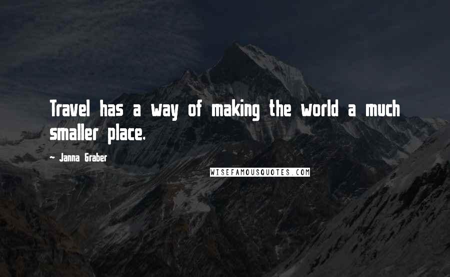 Janna Graber Quotes: Travel has a way of making the world a much smaller place.