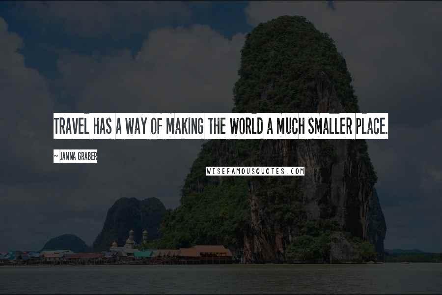 Janna Graber Quotes: Travel has a way of making the world a much smaller place.