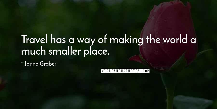 Janna Graber Quotes: Travel has a way of making the world a much smaller place.