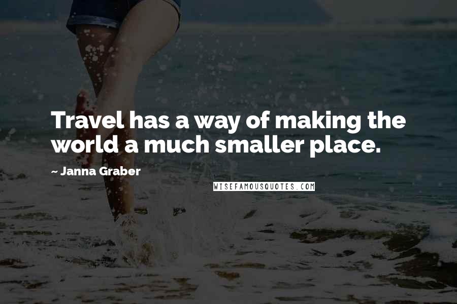 Janna Graber Quotes: Travel has a way of making the world a much smaller place.