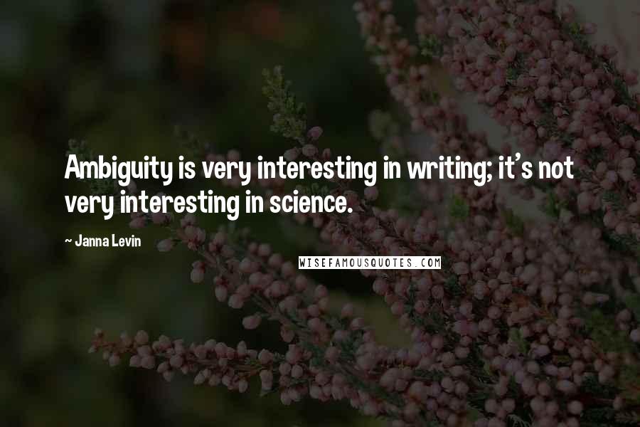 Janna Levin Quotes: Ambiguity is very interesting in writing; it's not very interesting in science.