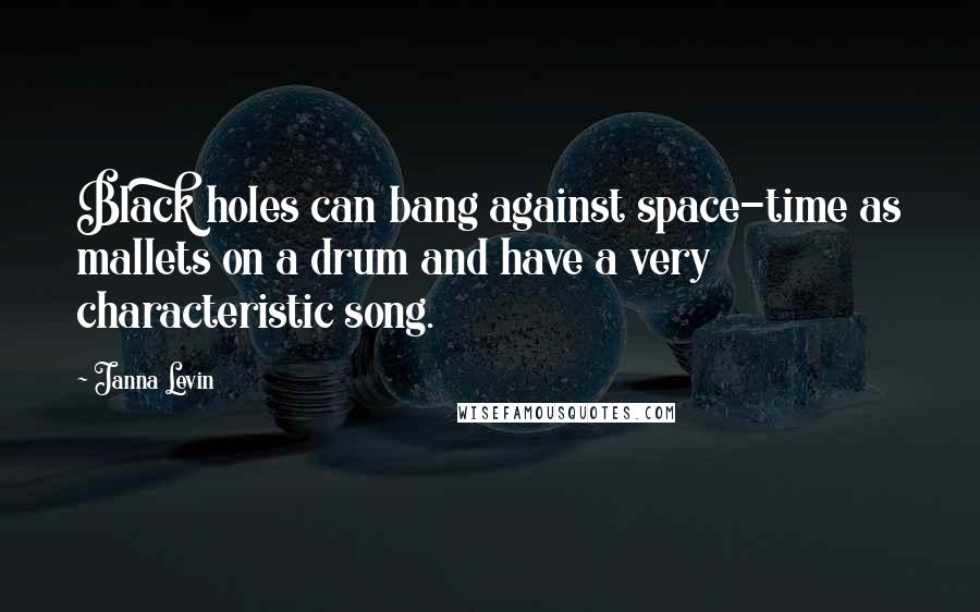 Janna Levin Quotes: Black holes can bang against space-time as mallets on a drum and have a very characteristic song.