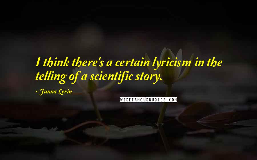 Janna Levin Quotes: I think there's a certain lyricism in the telling of a scientific story.