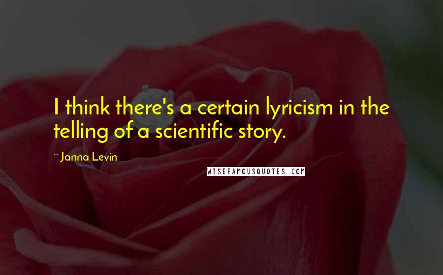 Janna Levin Quotes: I think there's a certain lyricism in the telling of a scientific story.