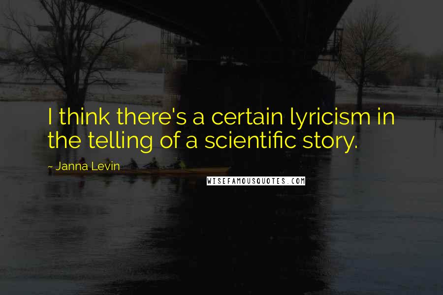 Janna Levin Quotes: I think there's a certain lyricism in the telling of a scientific story.