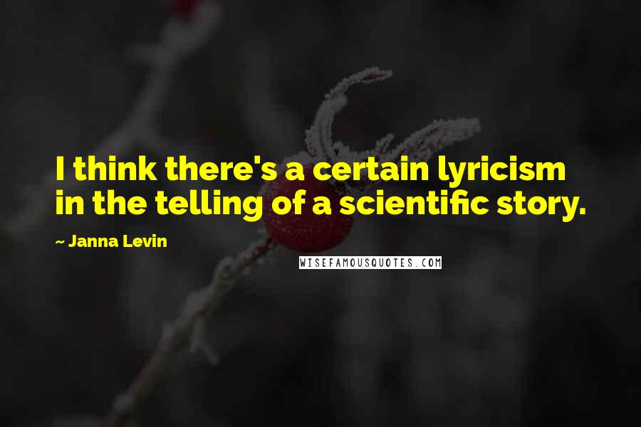 Janna Levin Quotes: I think there's a certain lyricism in the telling of a scientific story.