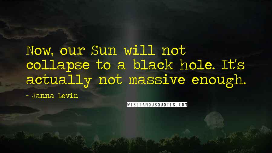 Janna Levin Quotes: Now, our Sun will not collapse to a black hole. It's actually not massive enough.