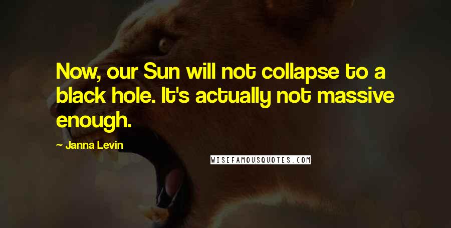 Janna Levin Quotes: Now, our Sun will not collapse to a black hole. It's actually not massive enough.