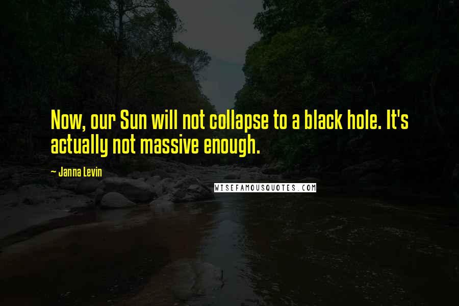 Janna Levin Quotes: Now, our Sun will not collapse to a black hole. It's actually not massive enough.