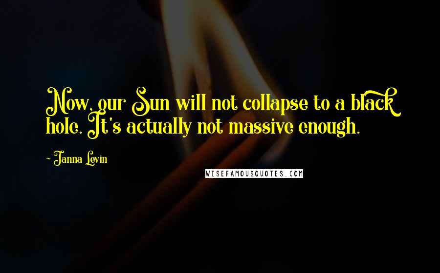 Janna Levin Quotes: Now, our Sun will not collapse to a black hole. It's actually not massive enough.