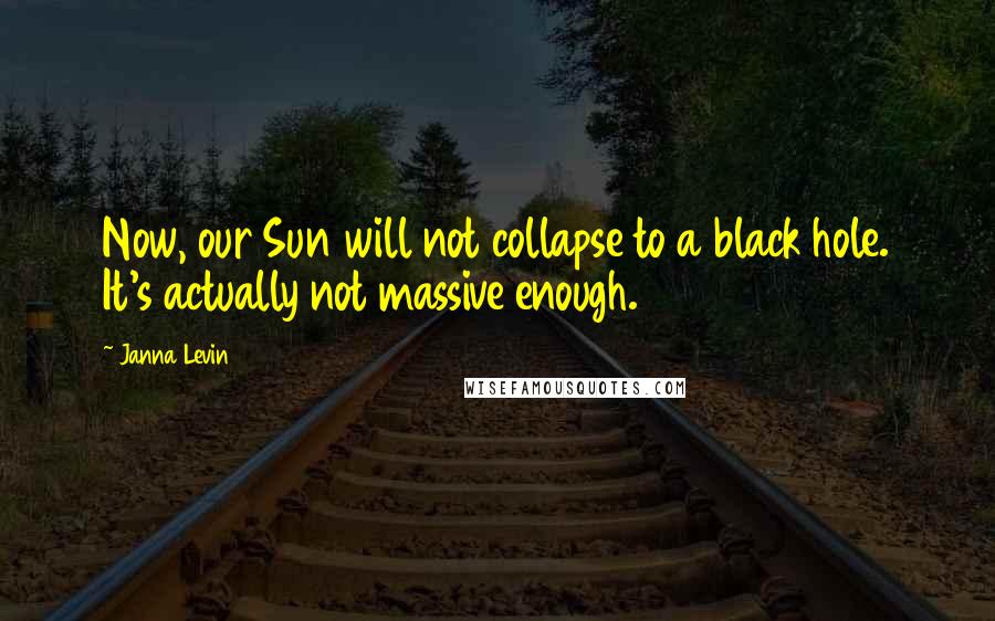 Janna Levin Quotes: Now, our Sun will not collapse to a black hole. It's actually not massive enough.