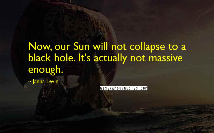 Janna Levin Quotes: Now, our Sun will not collapse to a black hole. It's actually not massive enough.