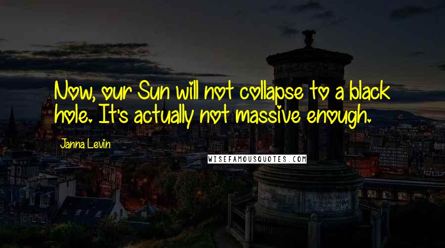 Janna Levin Quotes: Now, our Sun will not collapse to a black hole. It's actually not massive enough.