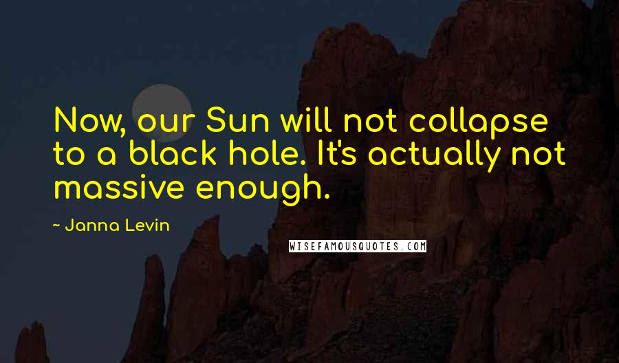 Janna Levin Quotes: Now, our Sun will not collapse to a black hole. It's actually not massive enough.