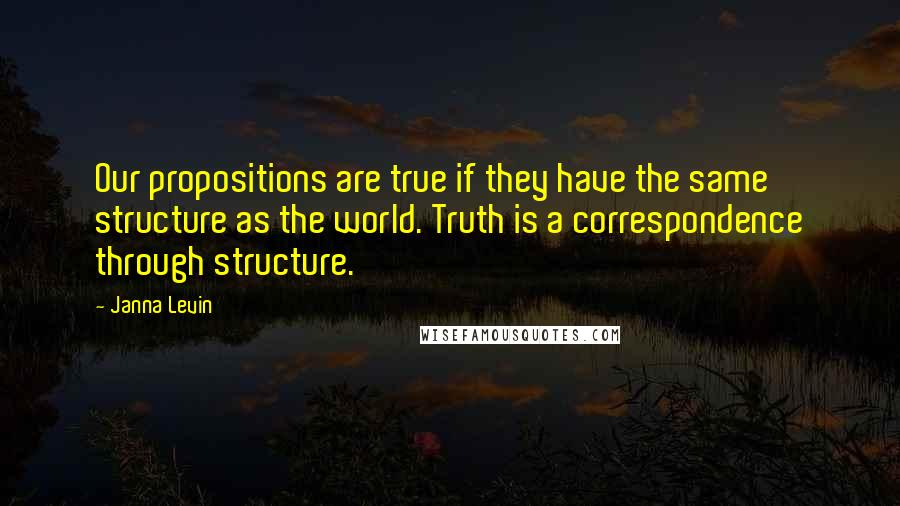 Janna Levin Quotes: Our propositions are true if they have the same structure as the world. Truth is a correspondence through structure.