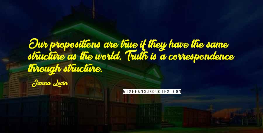 Janna Levin Quotes: Our propositions are true if they have the same structure as the world. Truth is a correspondence through structure.