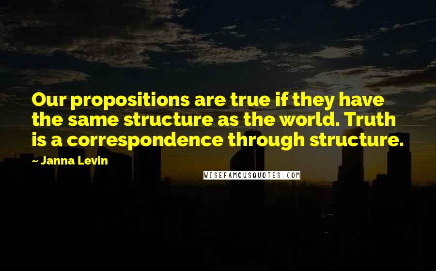 Janna Levin Quotes: Our propositions are true if they have the same structure as the world. Truth is a correspondence through structure.