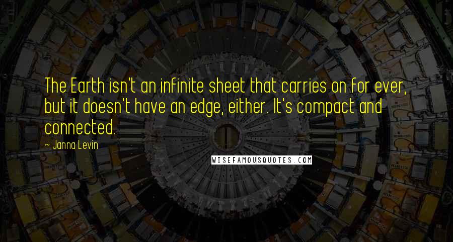 Janna Levin Quotes: The Earth isn't an infinite sheet that carries on for ever, but it doesn't have an edge, either. It's compact and connected.