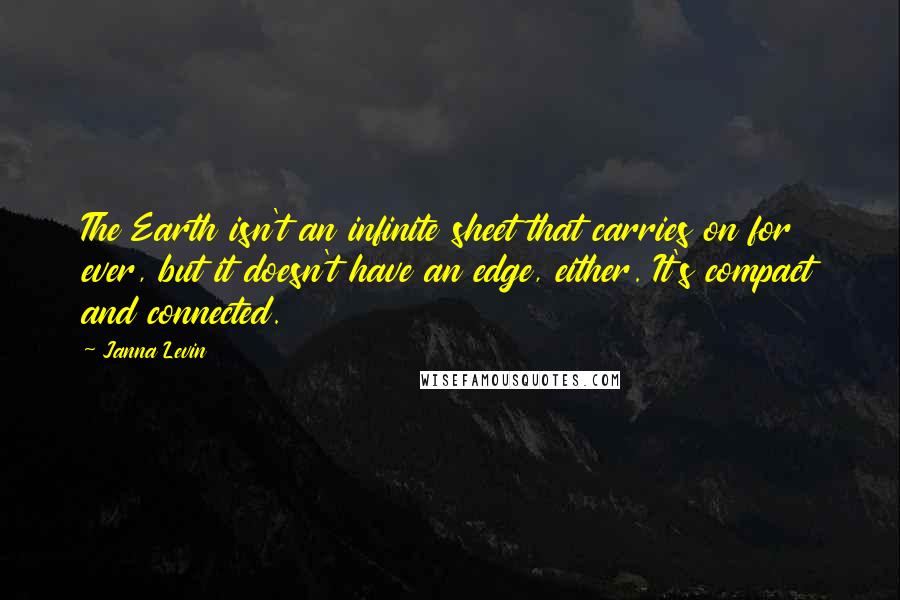 Janna Levin Quotes: The Earth isn't an infinite sheet that carries on for ever, but it doesn't have an edge, either. It's compact and connected.