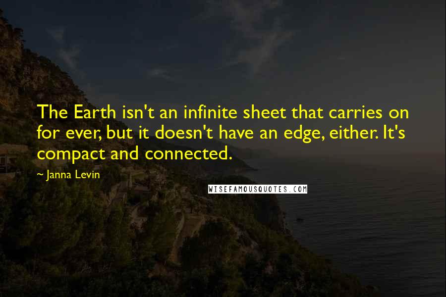 Janna Levin Quotes: The Earth isn't an infinite sheet that carries on for ever, but it doesn't have an edge, either. It's compact and connected.