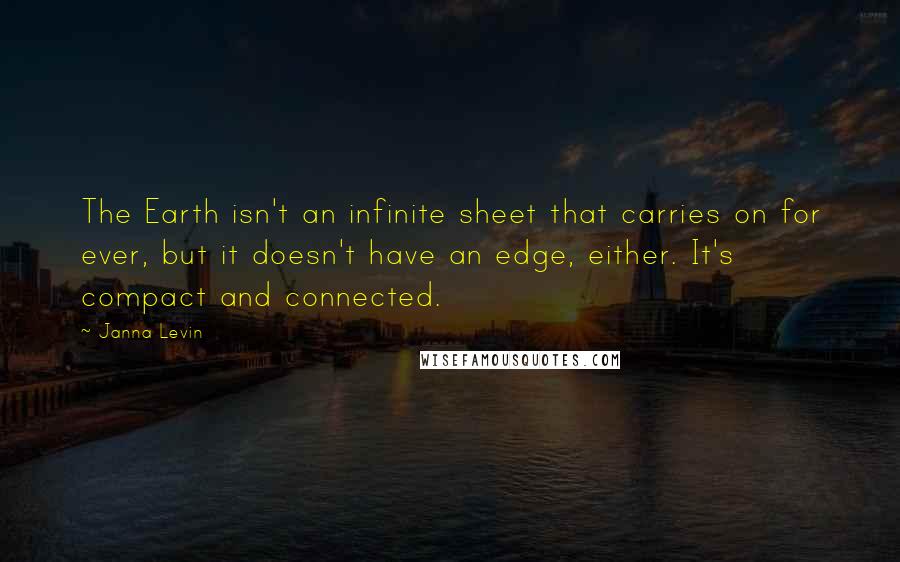 Janna Levin Quotes: The Earth isn't an infinite sheet that carries on for ever, but it doesn't have an edge, either. It's compact and connected.