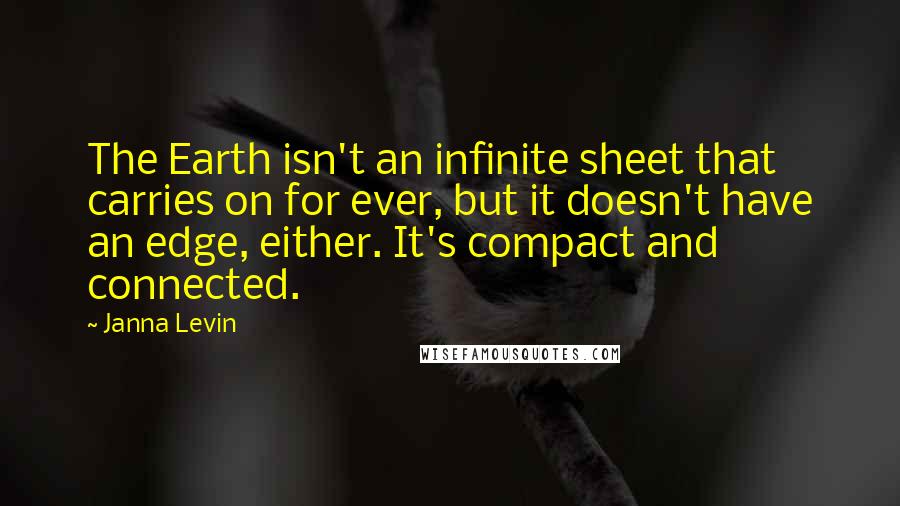 Janna Levin Quotes: The Earth isn't an infinite sheet that carries on for ever, but it doesn't have an edge, either. It's compact and connected.