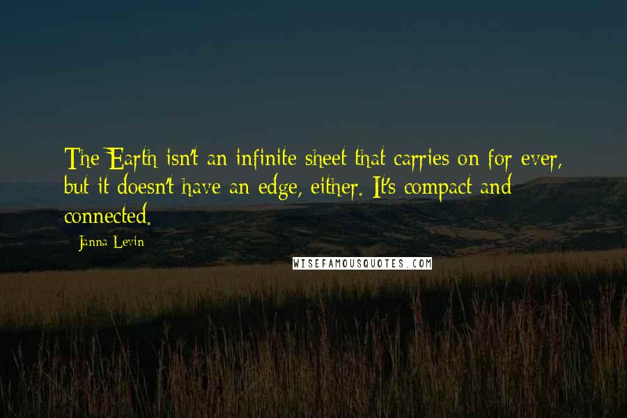 Janna Levin Quotes: The Earth isn't an infinite sheet that carries on for ever, but it doesn't have an edge, either. It's compact and connected.