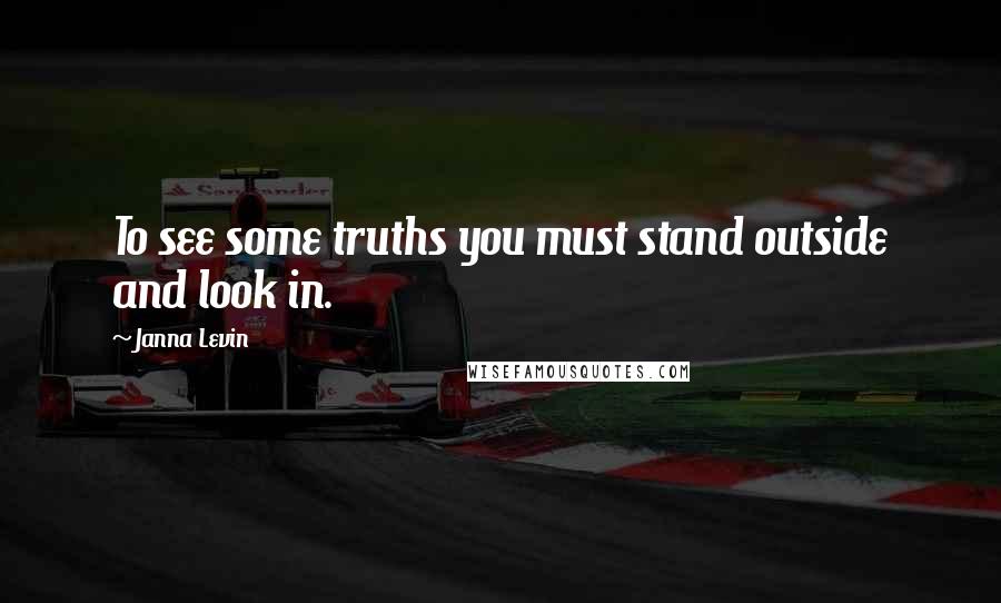 Janna Levin Quotes: To see some truths you must stand outside and look in.