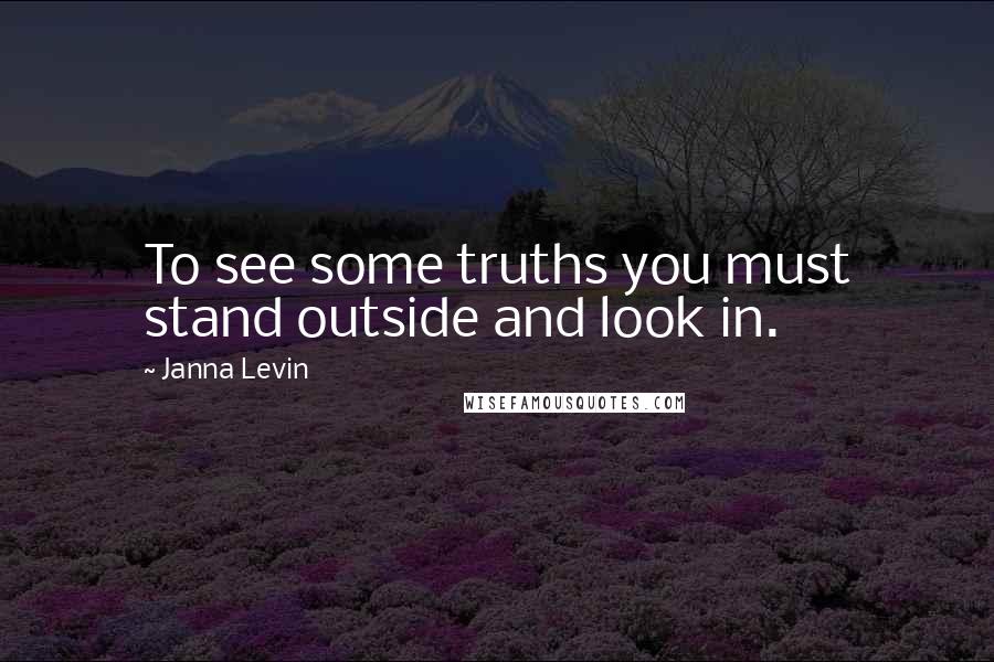 Janna Levin Quotes: To see some truths you must stand outside and look in.