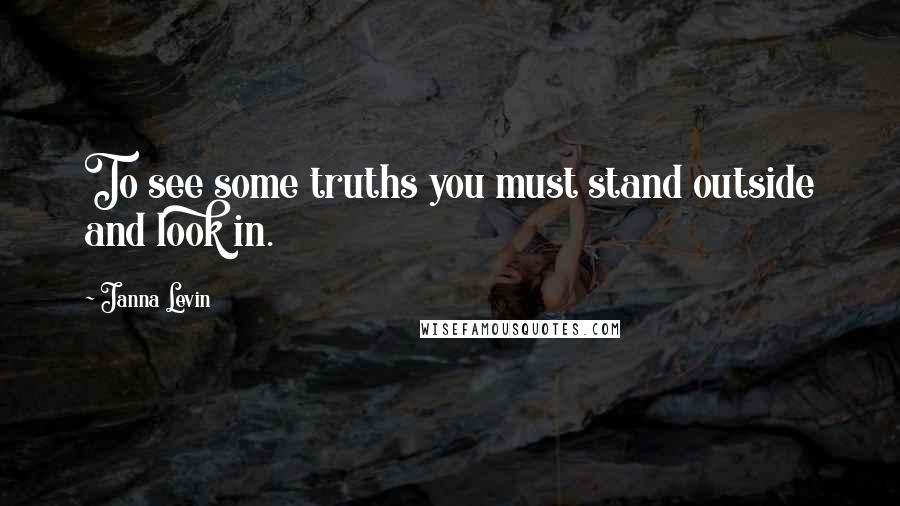 Janna Levin Quotes: To see some truths you must stand outside and look in.