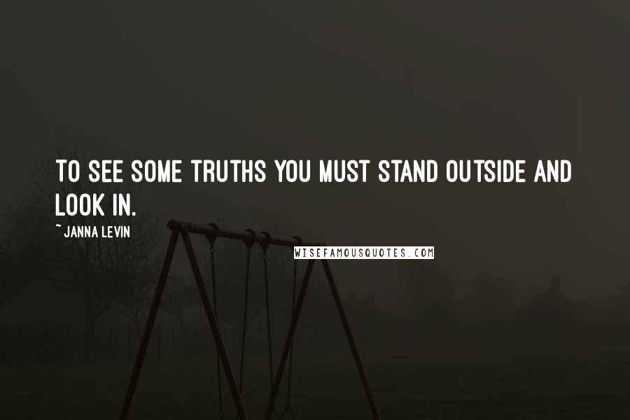 Janna Levin Quotes: To see some truths you must stand outside and look in.