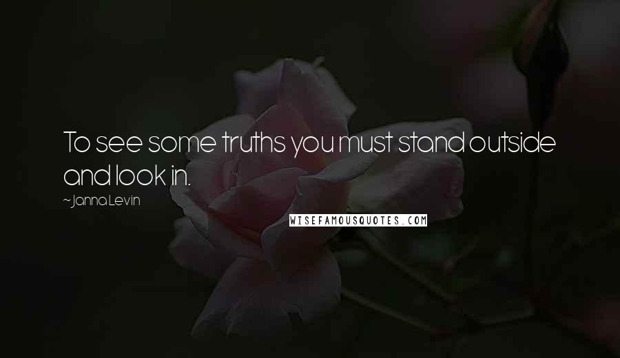 Janna Levin Quotes: To see some truths you must stand outside and look in.