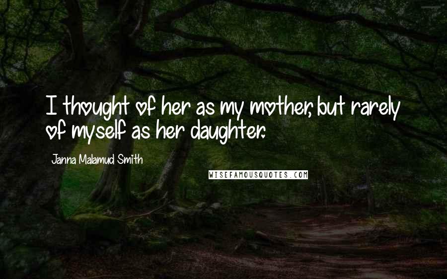 Janna Malamud Smith Quotes: I thought of her as my mother, but rarely of myself as her daughter.