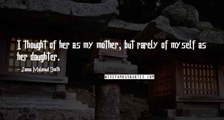 Janna Malamud Smith Quotes: I thought of her as my mother, but rarely of myself as her daughter.