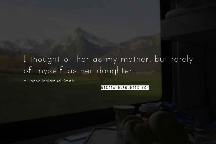 Janna Malamud Smith Quotes: I thought of her as my mother, but rarely of myself as her daughter.