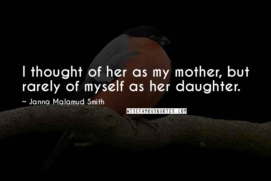 Janna Malamud Smith Quotes: I thought of her as my mother, but rarely of myself as her daughter.