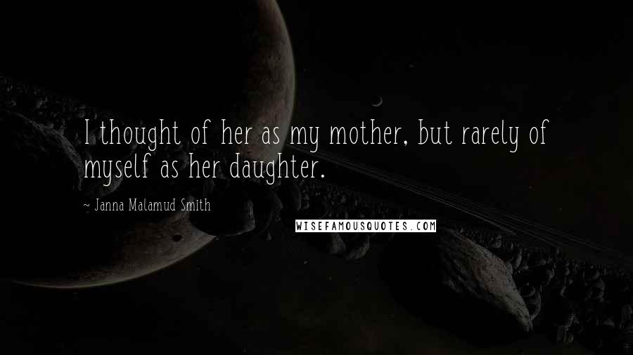 Janna Malamud Smith Quotes: I thought of her as my mother, but rarely of myself as her daughter.
