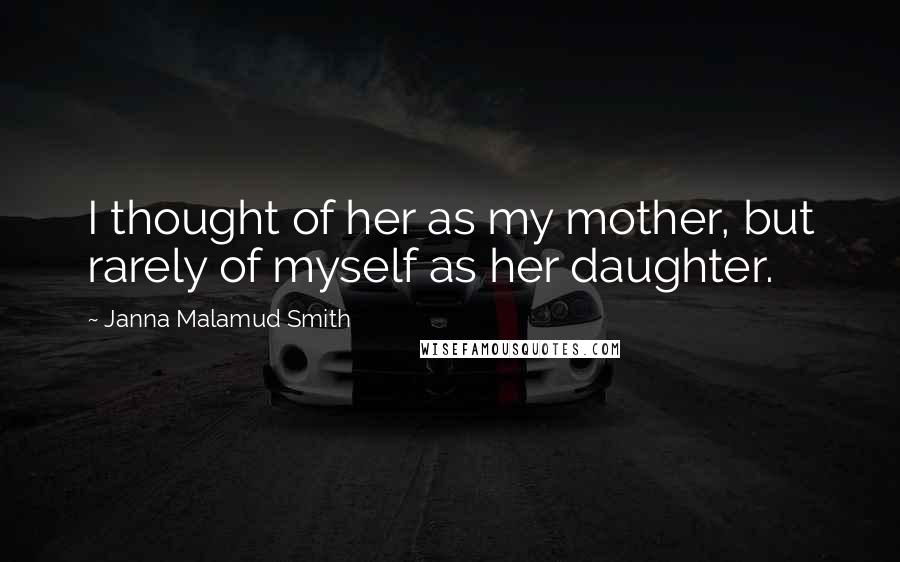 Janna Malamud Smith Quotes: I thought of her as my mother, but rarely of myself as her daughter.