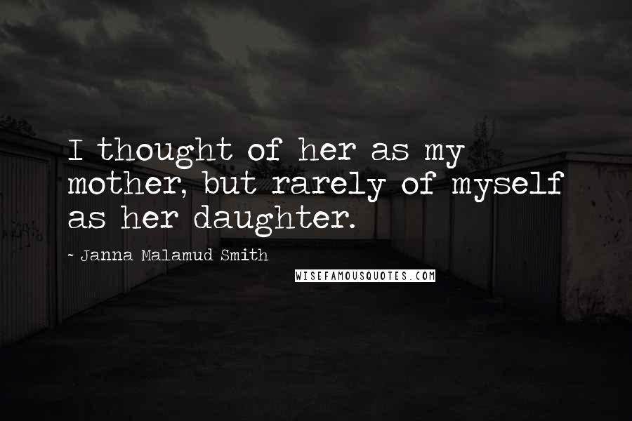 Janna Malamud Smith Quotes: I thought of her as my mother, but rarely of myself as her daughter.