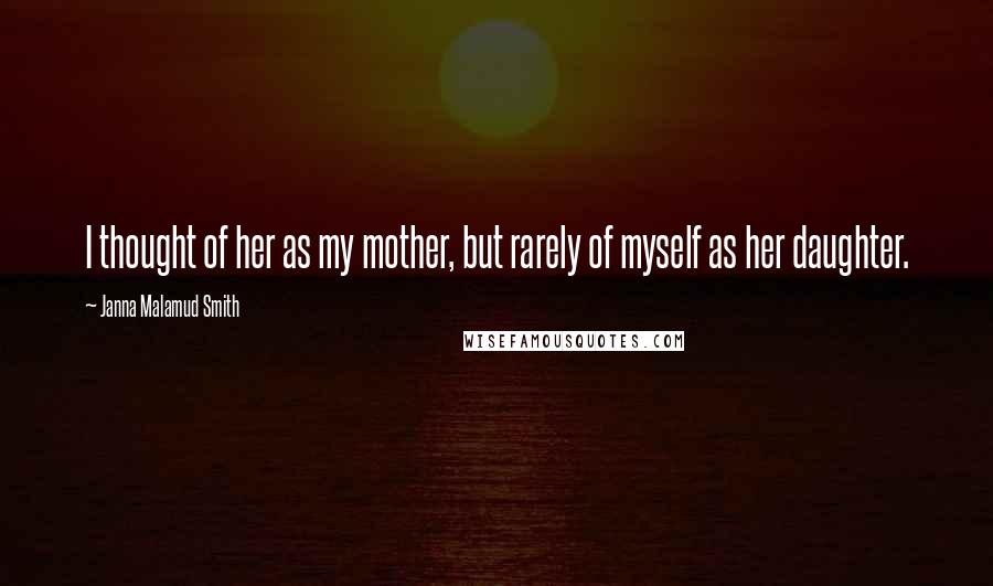 Janna Malamud Smith Quotes: I thought of her as my mother, but rarely of myself as her daughter.
