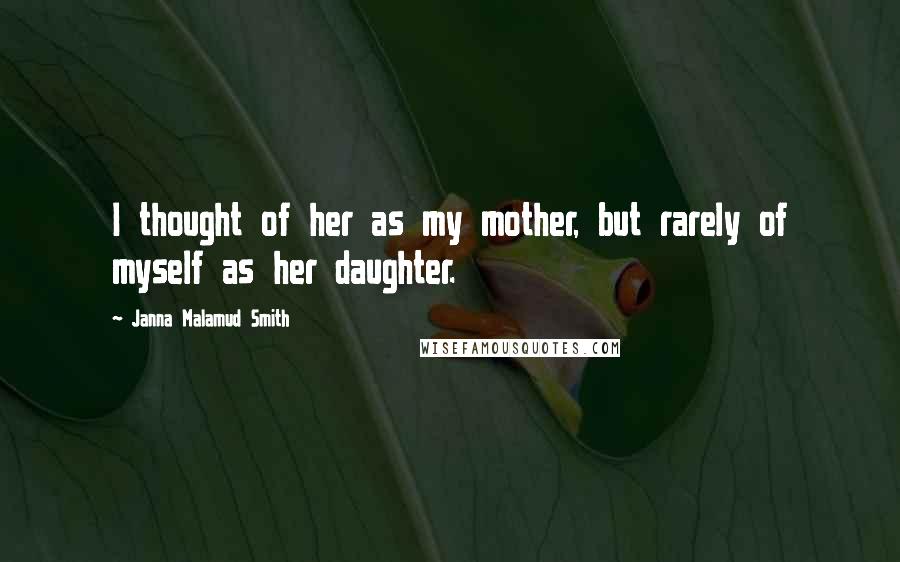 Janna Malamud Smith Quotes: I thought of her as my mother, but rarely of myself as her daughter.