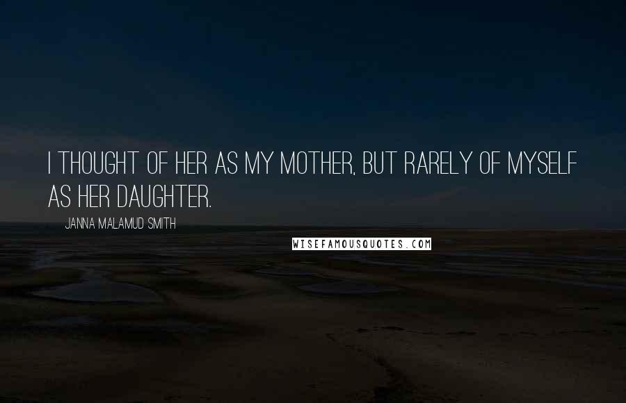Janna Malamud Smith Quotes: I thought of her as my mother, but rarely of myself as her daughter.