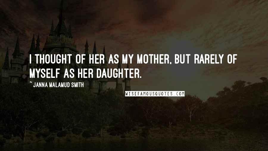 Janna Malamud Smith Quotes: I thought of her as my mother, but rarely of myself as her daughter.