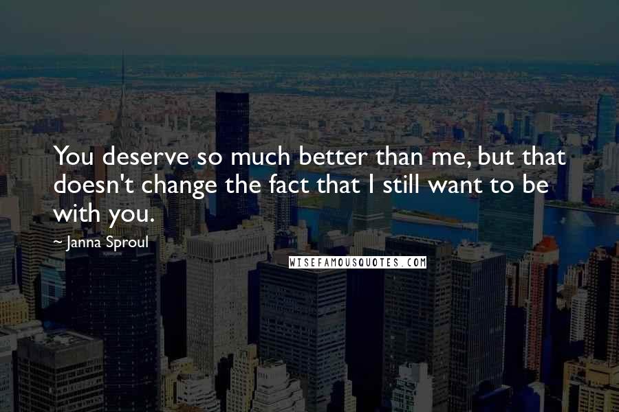 Janna Sproul Quotes: You deserve so much better than me, but that doesn't change the fact that I still want to be with you.