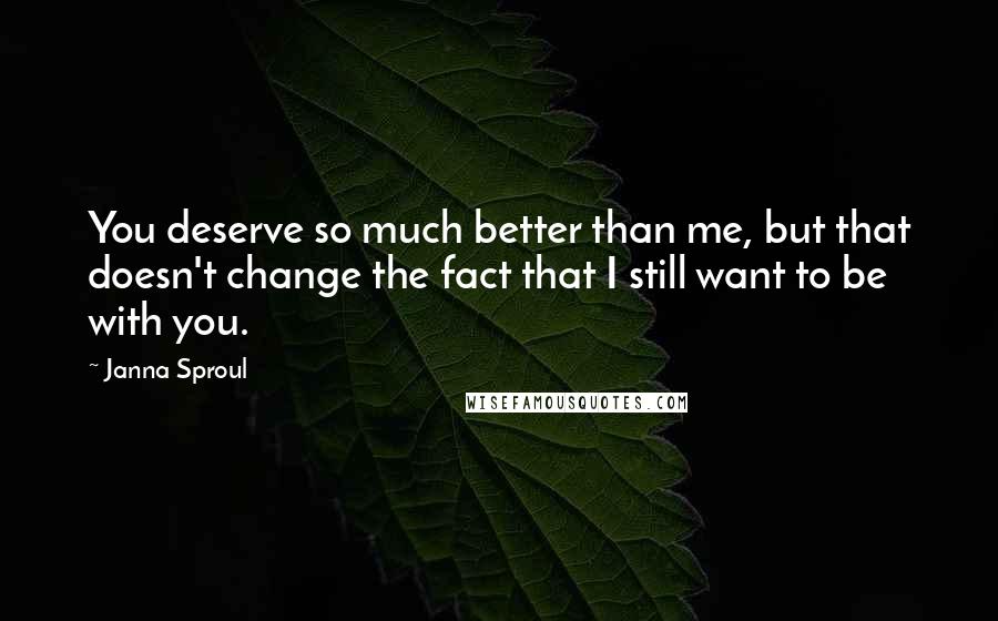 Janna Sproul Quotes: You deserve so much better than me, but that doesn't change the fact that I still want to be with you.