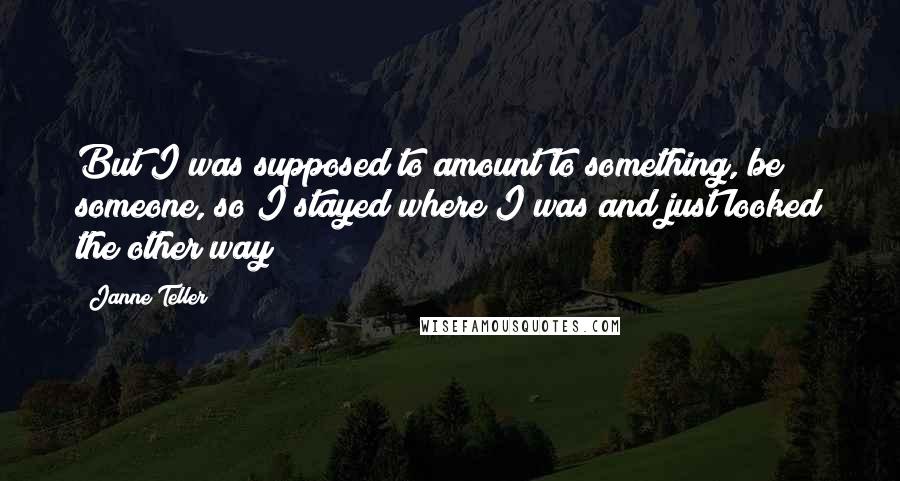 Janne Teller Quotes: But I was supposed to amount to something, be someone, so I stayed where I was and just looked the other way
