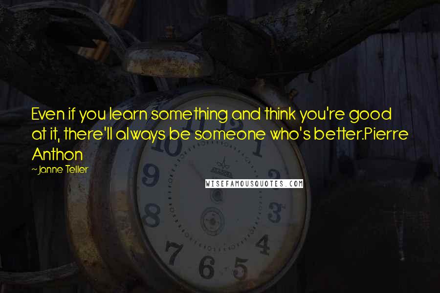 Janne Teller Quotes: Even if you learn something and think you're good at it, there'll always be someone who's better.Pierre Anthon
